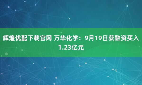 辉煌优配下载官网 万华化学：9月19日获融资买入1.23亿元