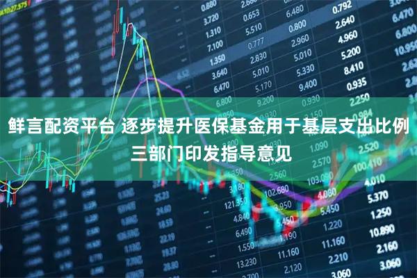 鲜言配资平台 逐步提升医保基金用于基层支出比例 三部门印发指导意见